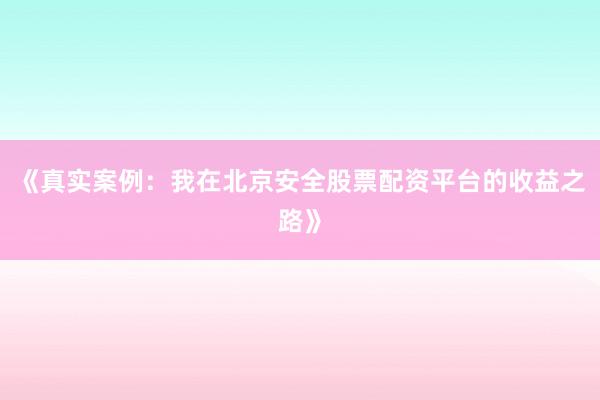 《真实案例：我在北京安全股票配资平台的收益之路》