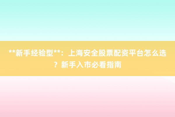 **新手经验型**：上海安全股票配资平台怎么选？新手入市必看指南