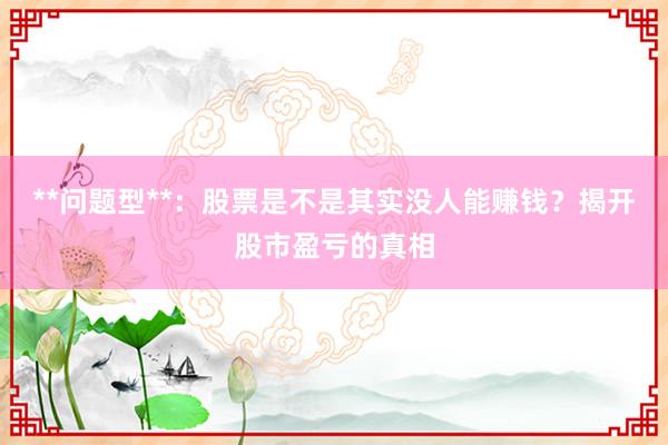 **问题型**：股票是不是其实没人能赚钱？揭开股市盈亏的真相