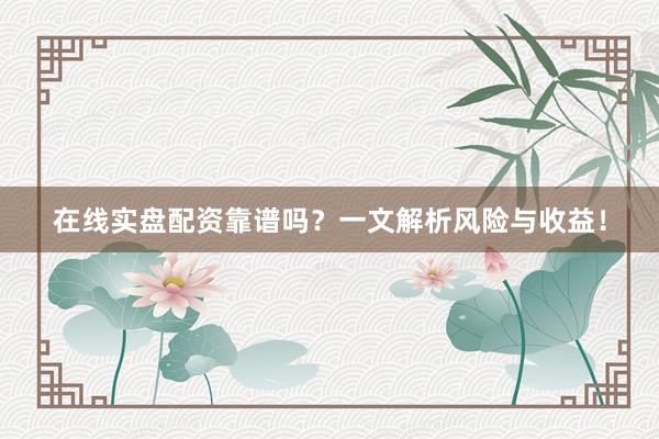 在线实盘配资靠谱吗？一文解析风险与收益！