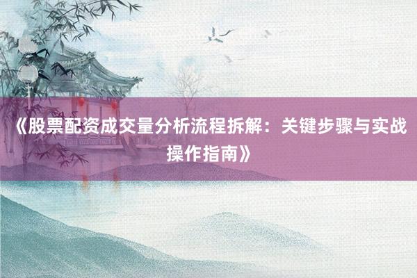 《股票配资成交量分析流程拆解：关键步骤与实战操作指南》