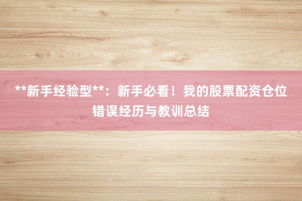 **新手经验型**：新手必看！我的股票配资仓位错误经历与教训总结