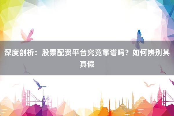 深度剖析:股票配资平台究竟靠谱吗?如何辨别其真假