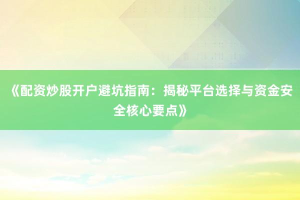 《配资炒股开户避坑指南：揭秘平台选择与资金安全核心要点》