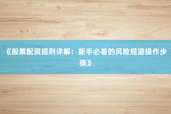 《股票配资规则详解：新手必看的风险规避操作步骤》