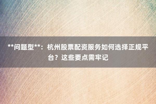 **问题型**：杭州股票配资服务如何选择正规平台？这些要点需牢记