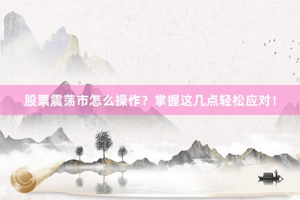股票震荡市怎么操作？掌握这几点轻松应对！