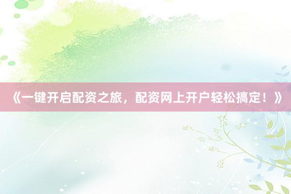 《一键开启配资之旅，配资网上开户轻松搞定！》