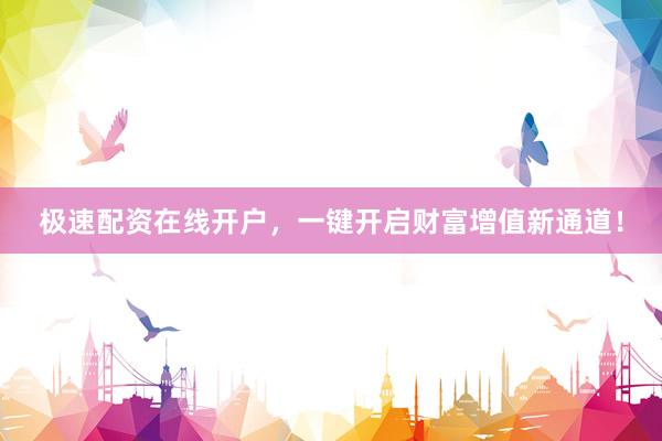 极速配资在线开户，一键开启财富增值新通道！