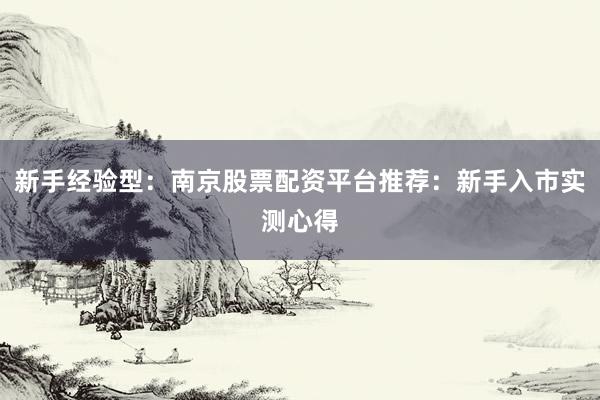 新手经验型:南京股票配资平台推荐:新手入市实测心得