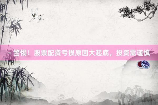 - 警惕！股票配资亏损原因大起底，投资需谨慎