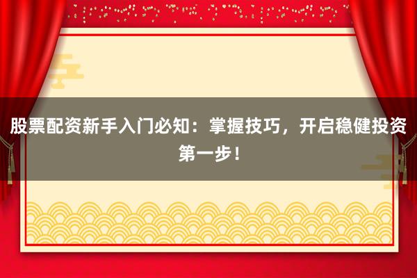 股票配资新手入门必知：掌握技巧，开启稳健投资第一步！
