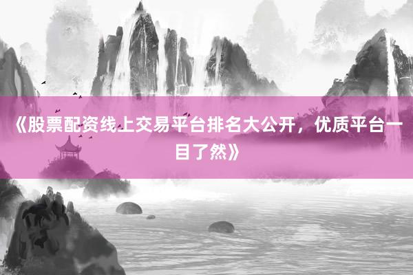 《股票配资线上交易平台排名大公开，优质平台一目了然》