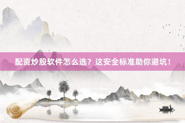 配资炒股软件怎么选？这安全标准助你避坑！