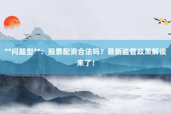 **问题型**:股票配资合法吗?最新监管政策解读来了!