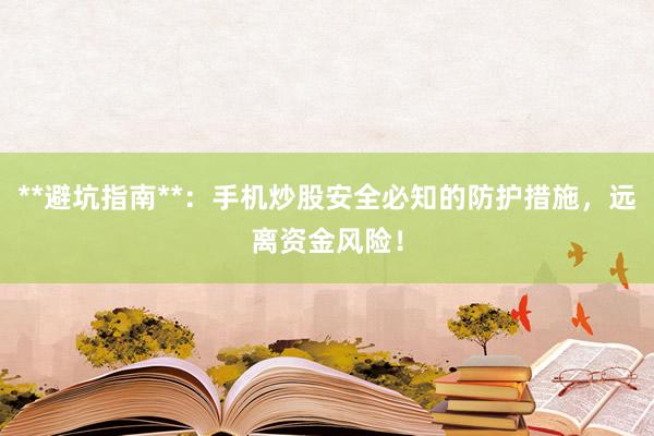 **避坑指南**：手机炒股安全必知的防护措施，远离资金风险！