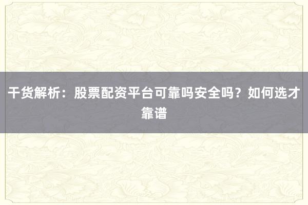 干货解析：股票配资平台可靠吗安全吗？如何选才靠谱