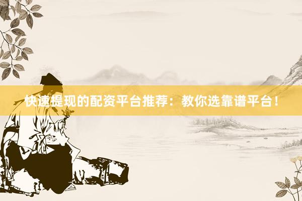 快速提现的配资平台推荐：教你选靠谱平台！