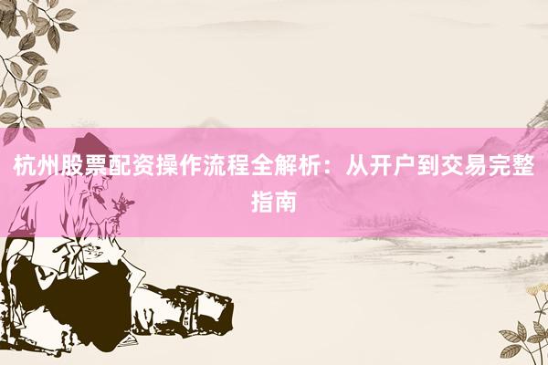 杭州股票配资操作流程全解析：从开户到交易完整指南