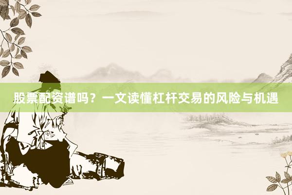 股票配资谱吗？一文读懂杠杆交易的风险与机遇