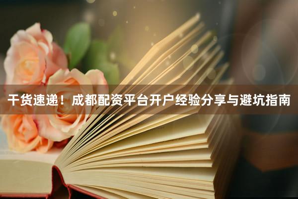 干货速递！成都配资平台开户经验分享与避坑指南