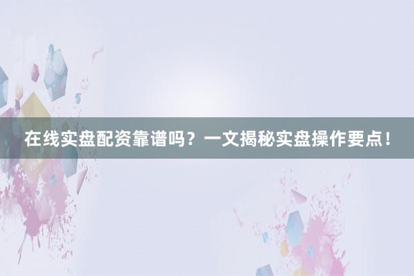 在线实盘配资靠谱吗？一文揭秘实盘操作要点！