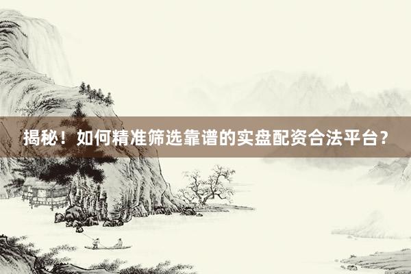 揭秘！如何精准筛选靠谱的实盘配资合法平台？