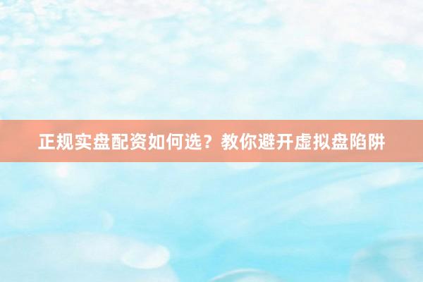 正规实盘配资如何选？教你避开虚拟盘陷阱