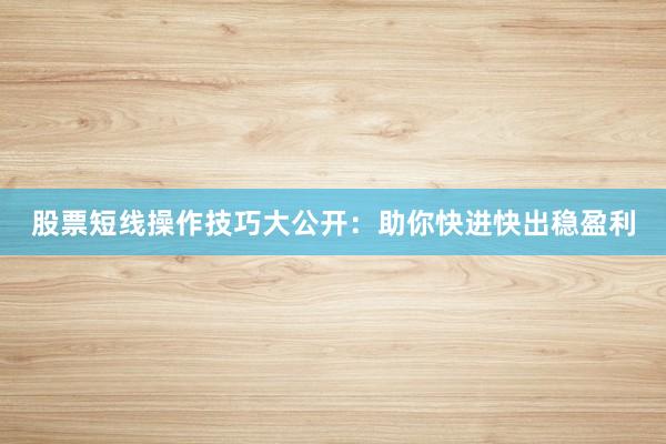 股票短线操作技巧大公开：助你快进快出稳盈利