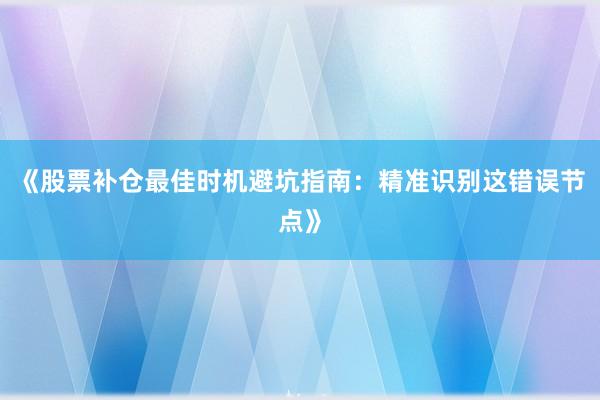 《股票补仓最佳时机避坑指南:精准识别这错误节点》