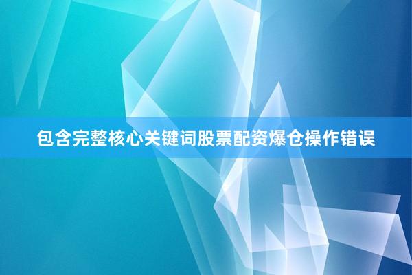 包含完整核心关键词股票配资爆仓操作错误
