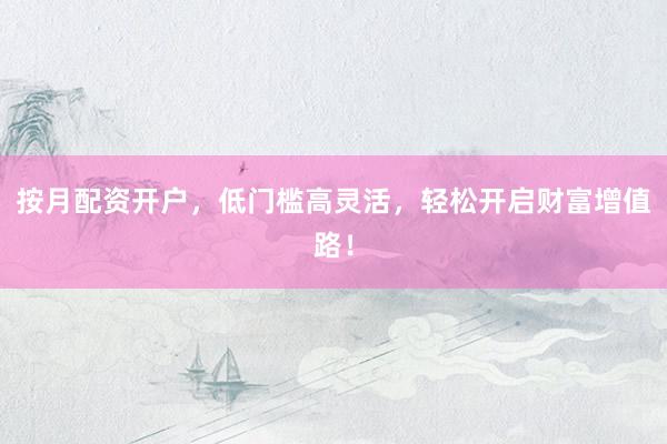 按月配资开户，低门槛高灵活，轻松开启财富增值路！
