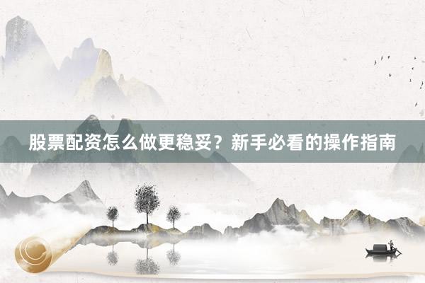 股票配资怎么做更稳妥？新手必看的操作指南