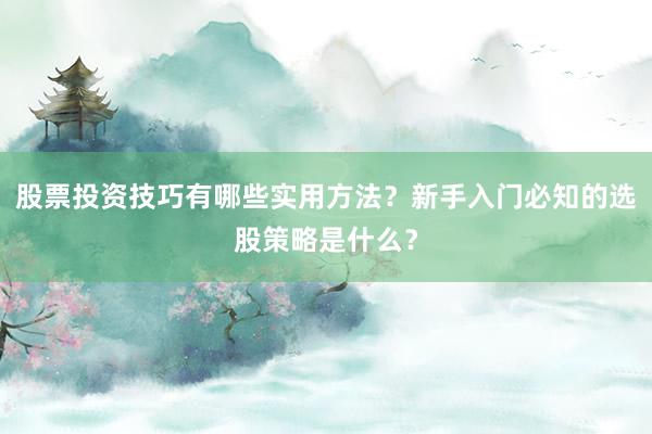 股票投资技巧有哪些实用方法？新手入门必知的选股策略是什么？