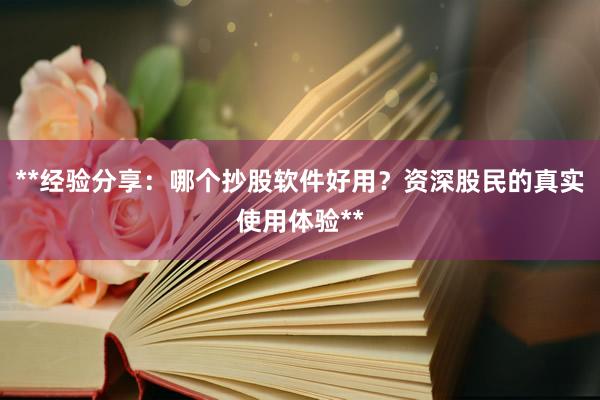 **经验分享：哪个抄股软件好用？资深股民的真实使用体验**