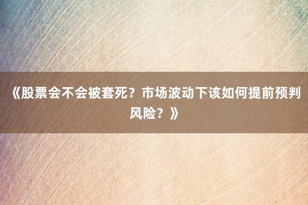 《股票会不会被套死？市场波动下该如何提前预判风险？》