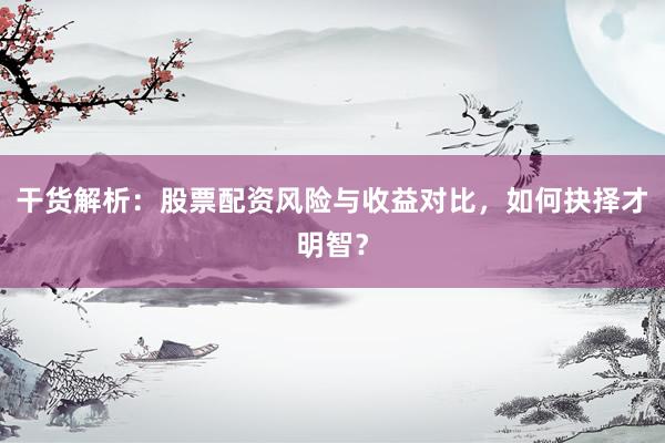 干货解析：股票配资风险与收益对比，如何抉择才明智？