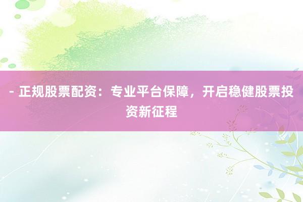 - 正规股票配资：专业平台保障，开启稳健股票投资新征程