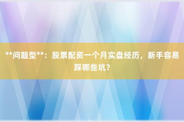 **问题型**：股票配资一个月实盘经历，新手容易踩哪些坑？