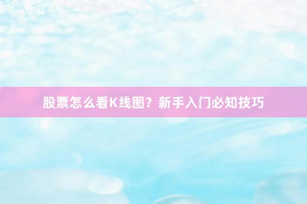 股票怎么看K线图？新手入门必知技巧