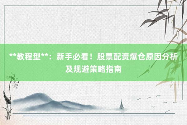**教程型**：新手必看！股票配资爆仓原因分析及规避策略指南