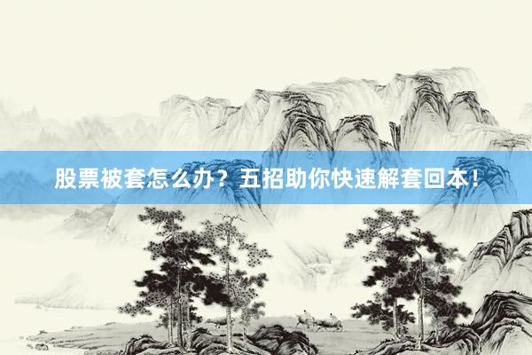 股票被套怎么办？五招助你快速解套回本！
