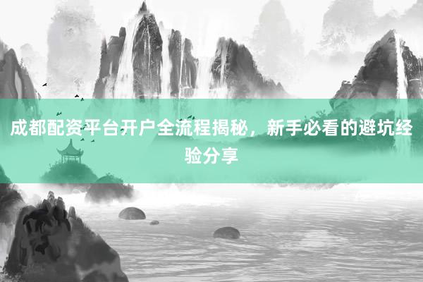 成都配资平台开户全流程揭秘，新手必看的避坑经验分享