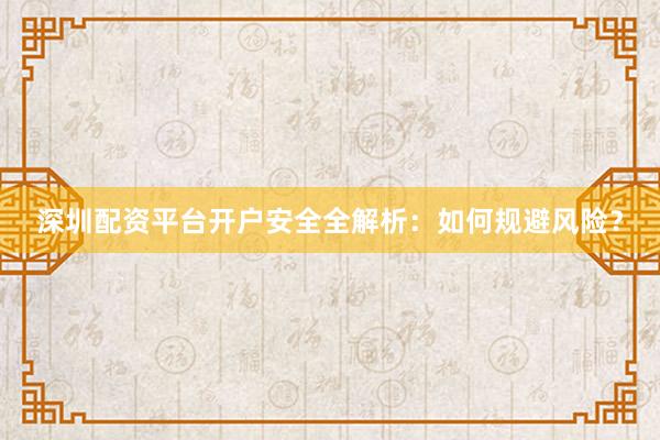 深圳配资平台开户安全全解析：如何规避风险？