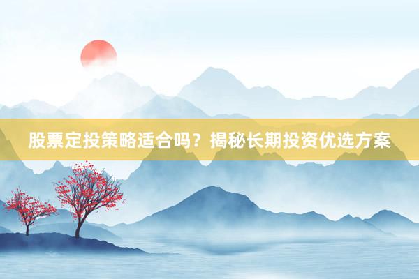 股票定投策略适合吗？揭秘长期投资优选方案