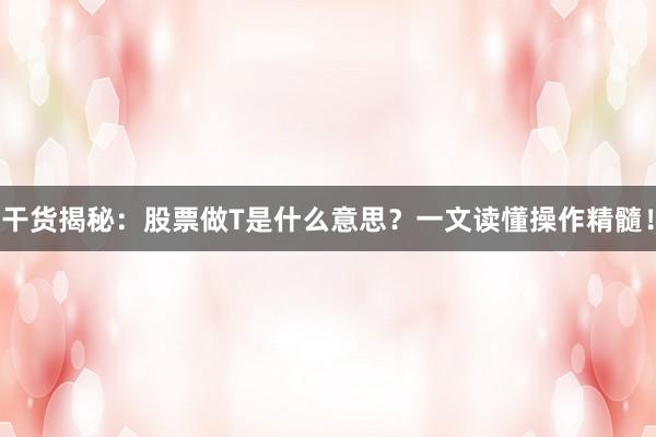 干货揭秘：股票做T是什么意思？一文读懂操作精髓！