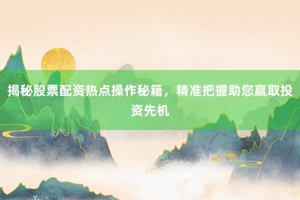揭秘股票配资热点操作秘籍，精准把握助您赢取投资先机