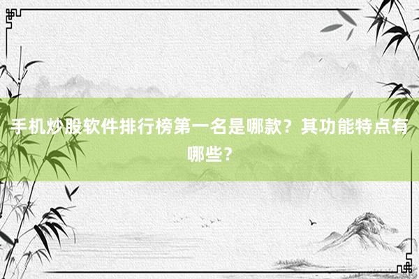 手机炒股软件排行榜第一名是哪款？其功能特点有哪些？