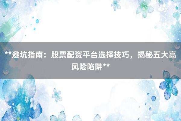 **避坑指南：股票配资平台选择技巧，揭秘五大高风险陷阱**