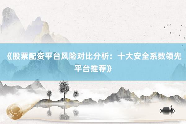 《股票配资平台风险对比分析:十大安全系数领先平台推荐》